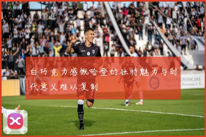 白巧克力感慨哈登的独特魅力与时代意义难以复制