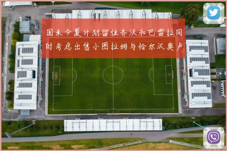 国米今夏计划留住齐沃和巴雷拉同时考虑出售小图拉姆与恰尔汉奥卢