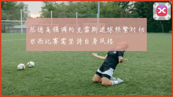 厄德高强调约克雷斯进球频繁对切尔西比赛需坚持自身风格