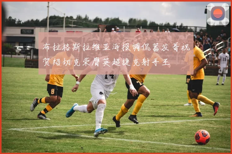 布拉格斯拉维亚海报调侃蓄发哥祝贺绍切克荣膺英超捷克射手王