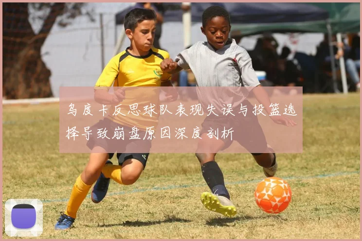乌度卡反思球队表现失误与投篮选择导致崩盘原因深度剖析