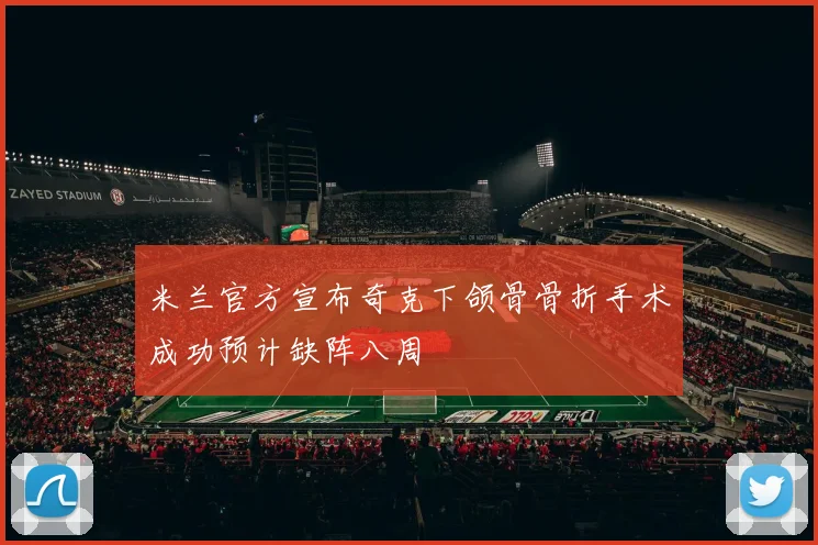 米兰官方宣布奇克下颌骨骨折手术成功预计缺阵八周