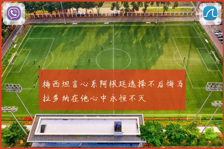 梅西坦言心系阿根廷选择不后悔马拉多纳在他心中永恒不灭